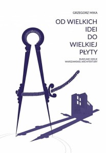 Od wielkich idei do wielkiej płyty Burzliwe dzieje warszawskiej architektury. Grzegorz Mika
