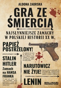 Gra ze śmiercią Najsłynniejsze zamachy w polskiej historii XX wieku Aldona Zaorska